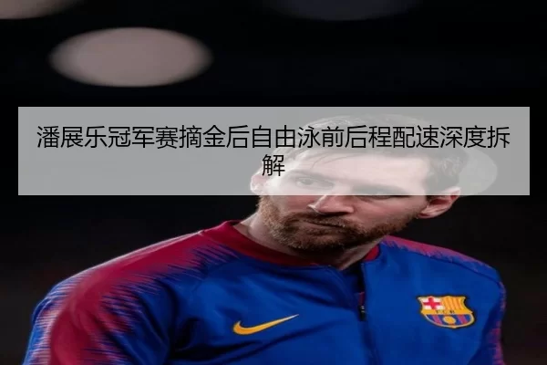 潘展乐冠军赛摘金后自由泳前后程配速深度拆解（B-One Sports）