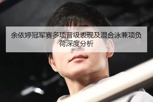 余依婷冠军赛多项晋级表现及混合泳兼项负荷深度分析（B-One Sports）